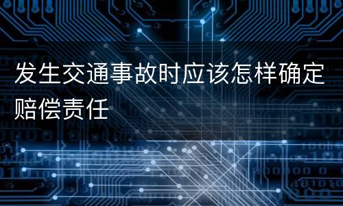 发生交通事故时应该怎样确定赔偿责任