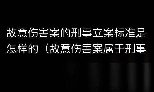 故意伤害案的刑事立案标准是怎样的（故意伤害案属于刑事案件吗）