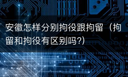 安徽怎样分别拘役跟拘留（拘留和拘役有区别吗?）