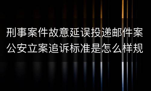 刑事案件故意延误投递邮件案公安立案追诉标准是怎么样规定