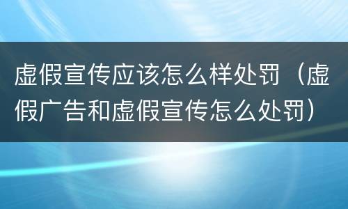 虚假宣传应该怎么样处罚（虚假广告和虚假宣传怎么处罚）
