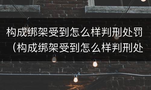 构成绑架受到怎么样判刑处罚（构成绑架受到怎么样判刑处罚多久）