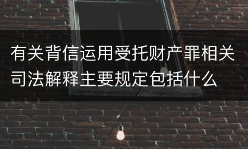 有关背信运用受托财产罪相关司法解释主要规定包括什么