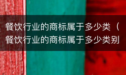 餐饮行业的商标属于多少类（餐饮行业的商标属于多少类别）