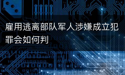 雇用逃离部队军人涉嫌成立犯罪会如何判