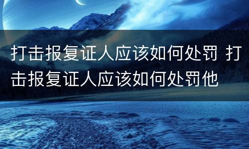 打击报复证人应该如何处罚 打击报复证人应该如何处罚他