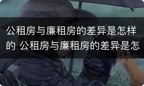 公租房与廉租房的差异是怎样的 公租房与廉租房的差异是怎样的情况