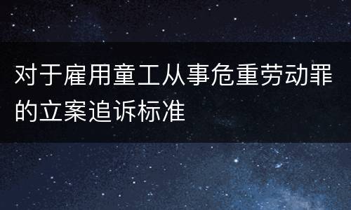 对于雇用童工从事危重劳动罪的立案追诉标准