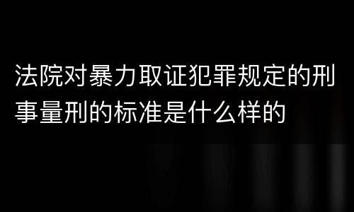 法院对暴力取证犯罪规定的刑事量刑的标准是什么样的