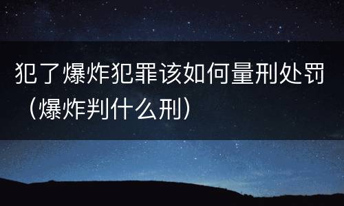 犯了爆炸犯罪该如何量刑处罚（爆炸判什么刑）
