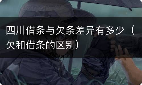 四川借条与欠条差异有多少（欠和借条的区别）
