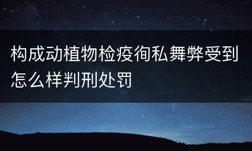 构成动植物检疫徇私舞弊受到怎么样判刑处罚