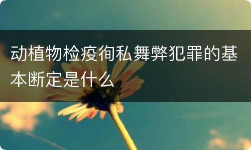 动植物检疫徇私舞弊犯罪的基本断定是什么