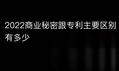 2022商业秘密跟专利主要区别有多少