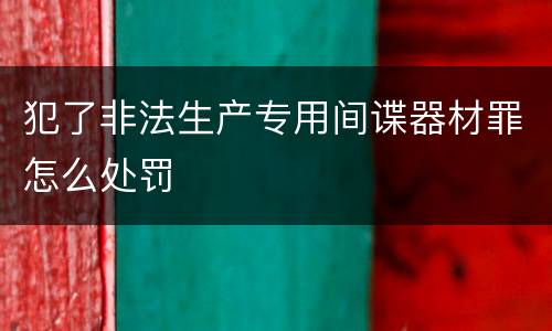 犯了非法生产专用间谍器材罪怎么处罚