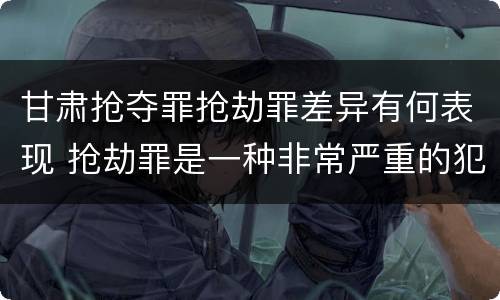 甘肃抢夺罪抢劫罪差异有何表现 抢劫罪是一种非常严重的犯罪