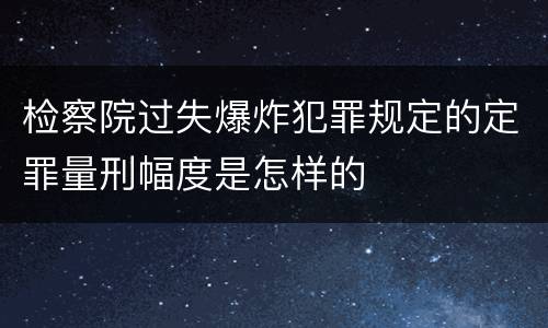 检察院过失爆炸犯罪规定的定罪量刑幅度是怎样的