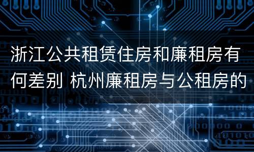 浙江公共租赁住房和廉租房有何差别 杭州廉租房与公租房的区别