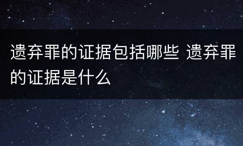 遗弃罪的证据包括哪些 遗弃罪的证据是什么