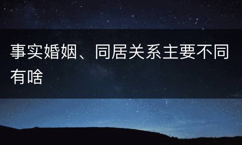 事实婚姻、同居关系主要不同有啥