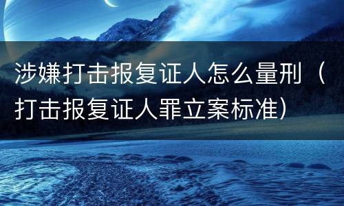 涉嫌打击报复证人怎么量刑（打击报复证人罪立案标准）