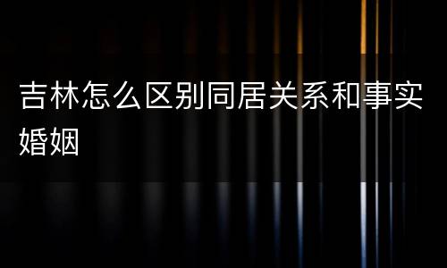 吉林怎么区别同居关系和事实婚姻