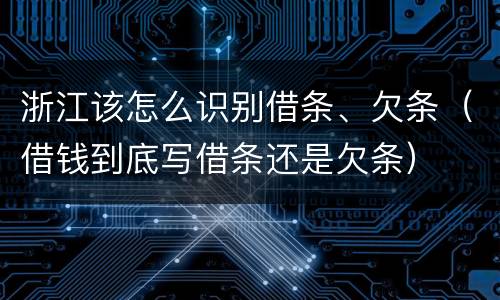 浙江该怎么识别借条、欠条（借钱到底写借条还是欠条）