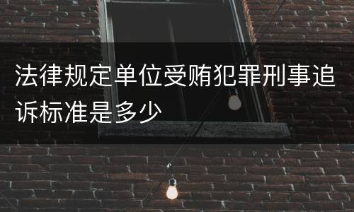 法律规定单位受贿犯罪刑事追诉标准是多少