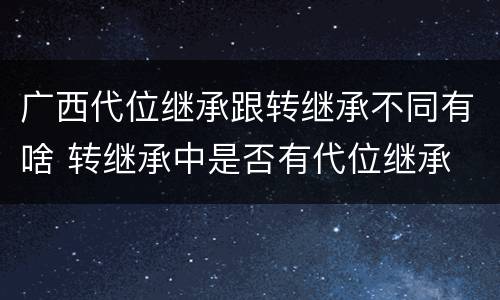 广西代位继承跟转继承不同有啥 转继承中是否有代位继承
