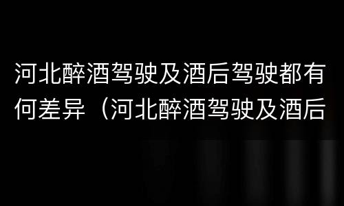河北醉酒驾驶及酒后驾驶都有何差异（河北醉酒驾驶及酒后驾驶都有何差异处罚）