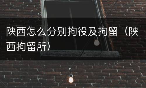 陕西怎么分别拘役及拘留（陕西拘留所）