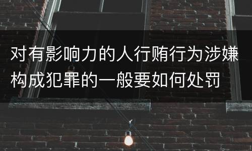 对有影响力的人行贿行为涉嫌构成犯罪的一般要如何处罚