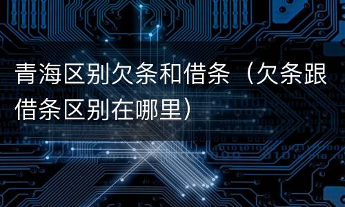 青海区别欠条和借条（欠条跟借条区别在哪里）