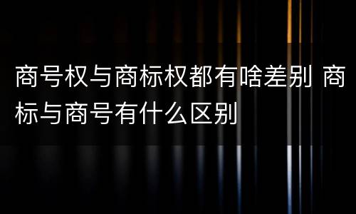 商号权与商标权都有啥差别 商标与商号有什么区别