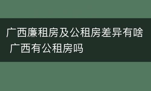 广西廉租房及公租房差异有啥 广西有公租房吗