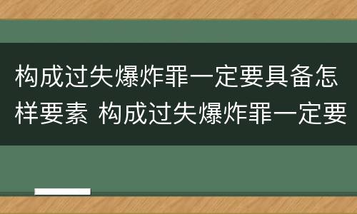 构成过失爆炸罪一定要具备怎样要素 构成过失爆炸罪一定要具备怎样要素和条件