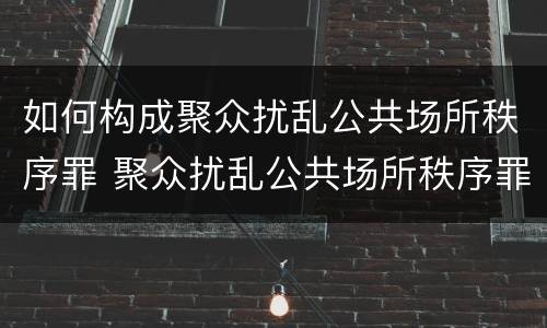 如何构成聚众扰乱公共场所秩序罪 聚众扰乱公共场所秩序罪主体
