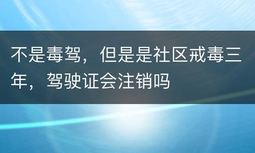 不是毒驾，但是是社区戒毒三年，驾驶证会注销吗