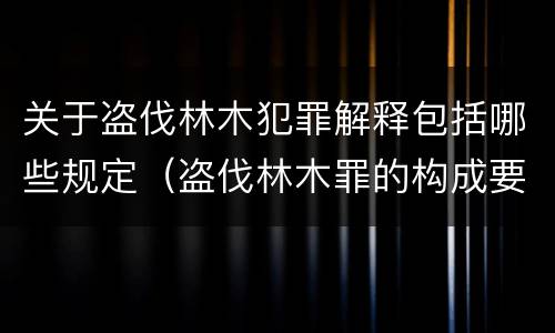 关于盗伐林木犯罪解释包括哪些规定（盗伐林木罪的构成要件是）