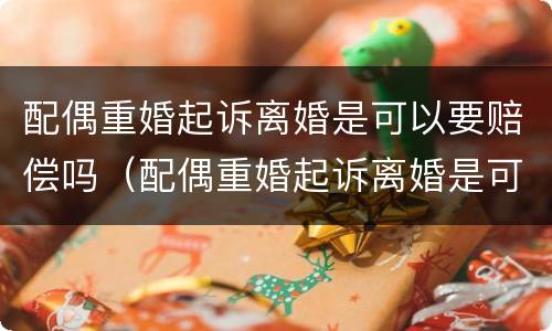 配偶重婚起诉离婚是可以要赔偿吗（配偶重婚起诉离婚是可以要赔偿吗）