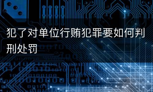 犯了对单位行贿犯罪要如何判刑处罚
