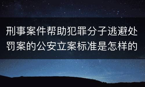 刑事案件帮助犯罪分子逃避处罚案的公安立案标准是怎样的