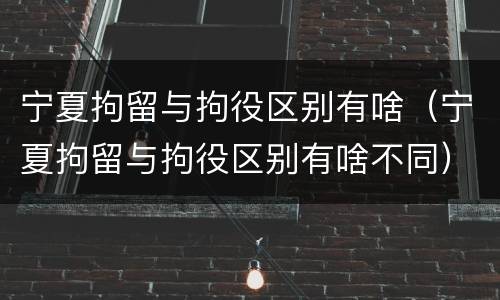 宁夏拘留与拘役区别有啥（宁夏拘留与拘役区别有啥不同）