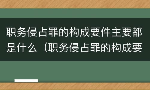 职务侵占罪的构成要件主要都是什么（职务侵占罪的构成要件主要都是什么情形）
