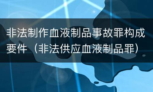非法制作血液制品事故罪构成要件（非法供应血液制品罪）