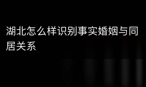 湖北怎么样识别事实婚姻与同居关系