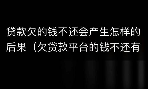 贷款欠的钱不还会产生怎样的后果（欠贷款平台的钱不还有啥后果）