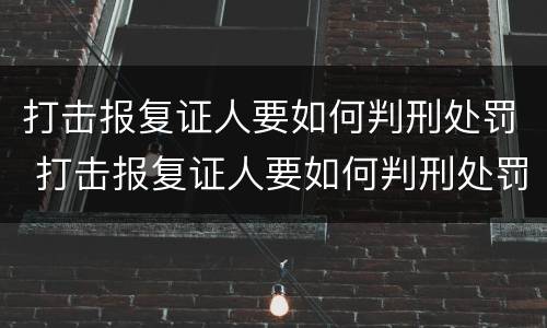 打击报复证人要如何判刑处罚 打击报复证人要如何判刑处罚呢