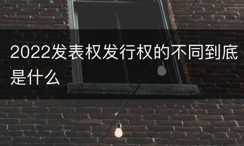 2022发表权发行权的不同到底是什么