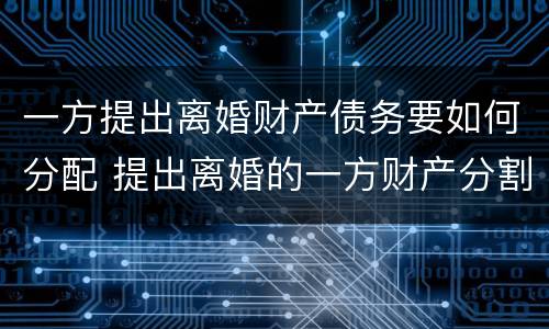 一方提出离婚财产债务要如何分配 提出离婚的一方财产分割有什么不一样吗